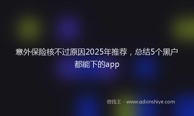 意外保险核不过原因2025年推荐，总结5个黑户都能下的app