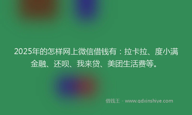 2025年的怎样网上微信借钱有：拉卡拉、度小满金融、还呗、我来贷、美团生活费等。