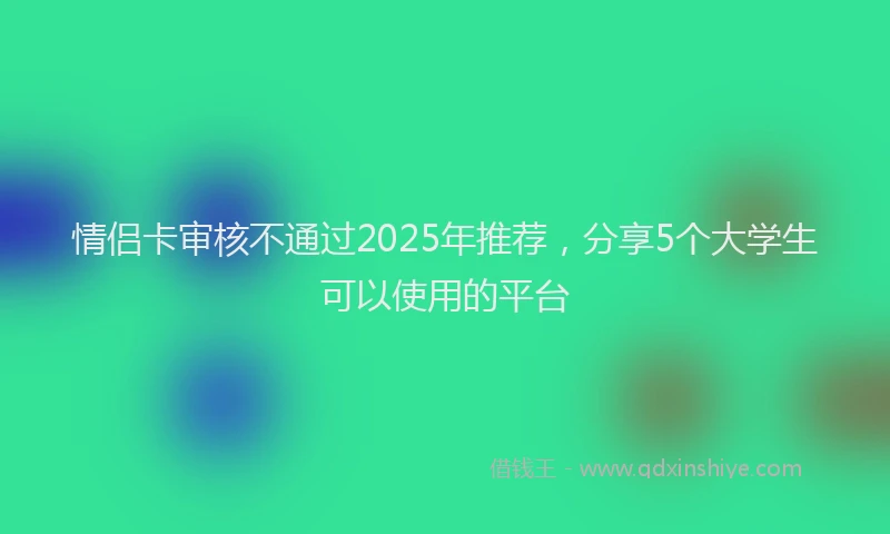 情侣卡审核不通过2025年推荐，分享5个大学生可以使用的平台
