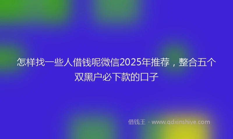 怎样找一些人借钱呢微信2025年推荐，整合五个双黑户必下款的口子