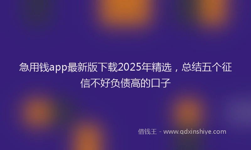 急用钱app最新版下载2025年精选，总结五个征信不好负债高的口子