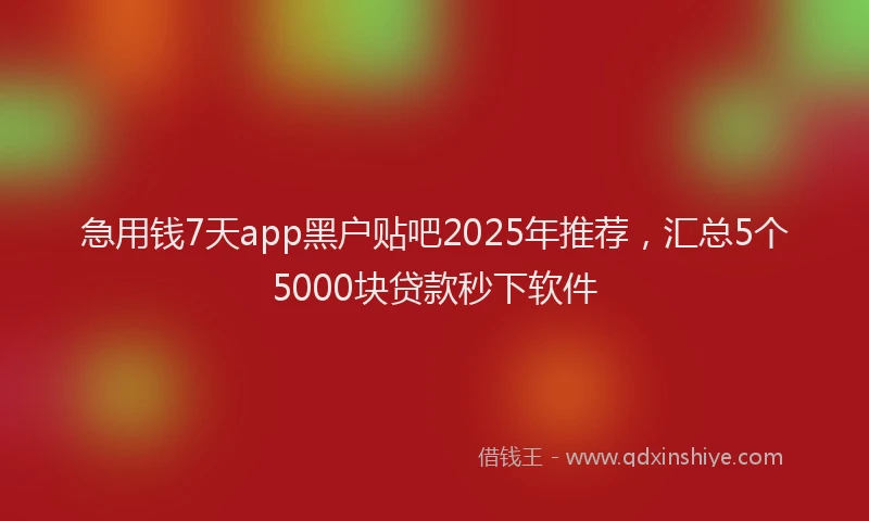 急用钱7天app黑户贴吧2025年推荐，汇总5个5000块贷款秒下软件