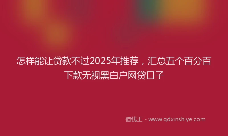 怎样能让贷款不过2025年推荐，汇总五个百分百下款无视黑白户网贷口子