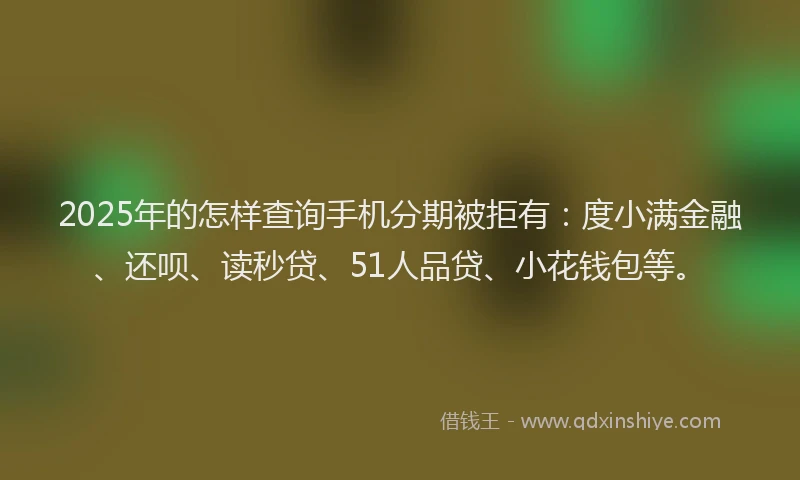 2025年的怎样查询手机分期被拒有：度小满金融、还呗、读秒贷、51人品贷、小花钱包等。