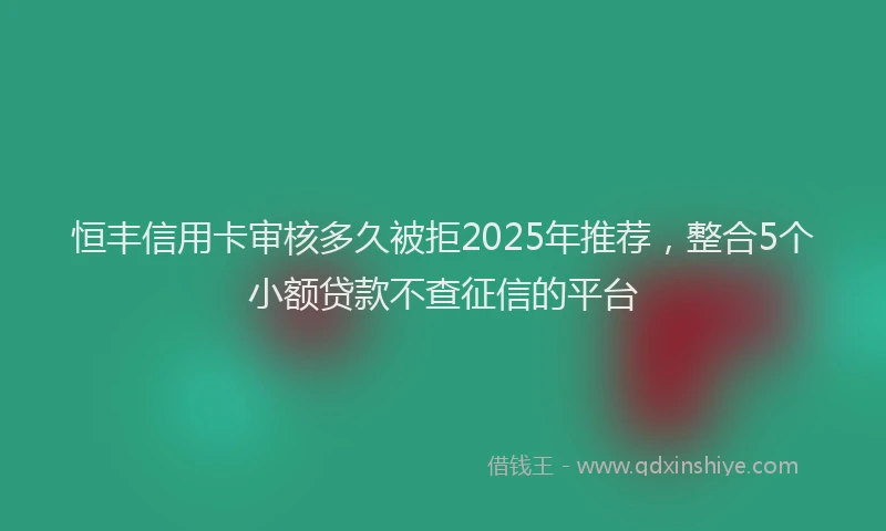 恒丰信用卡审核多久被拒2025年推荐，整合5个小额贷款不查征信的平台