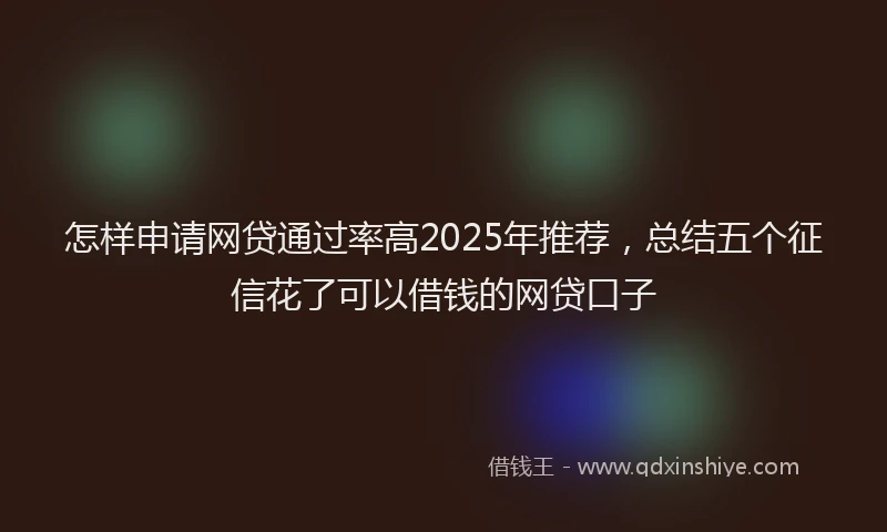 怎样申请网贷通过率高2025年推荐，总结五个征信花了可以借钱的网贷口子