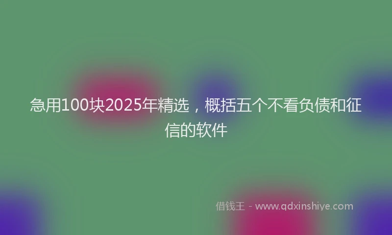 急用100块2025年精选，概括五个不看负债和征信的软件