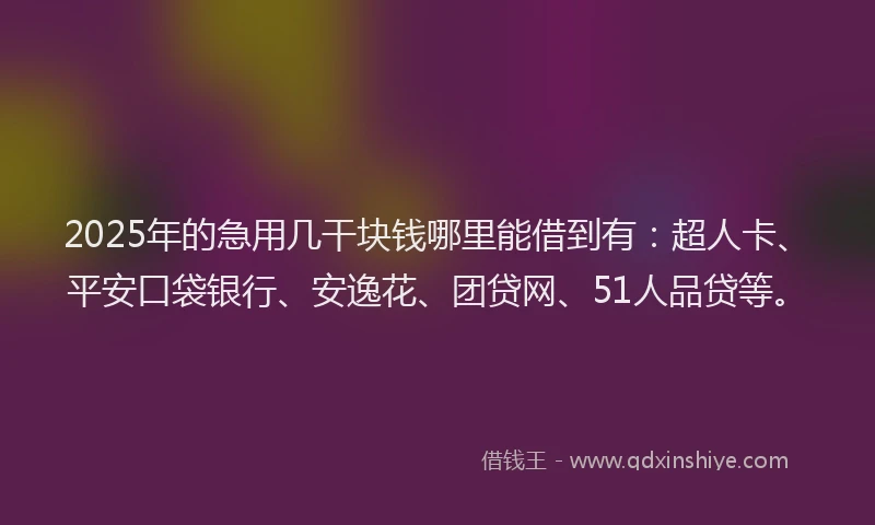 2025年的急用几干块钱哪里能借到有：超人卡、平安口袋银行、安逸花、团贷网、51人品贷等。