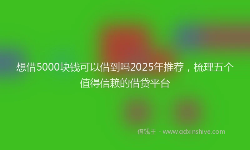 想借5000块钱可以借到吗2025年推荐，梳理五个值得信赖的借贷平台