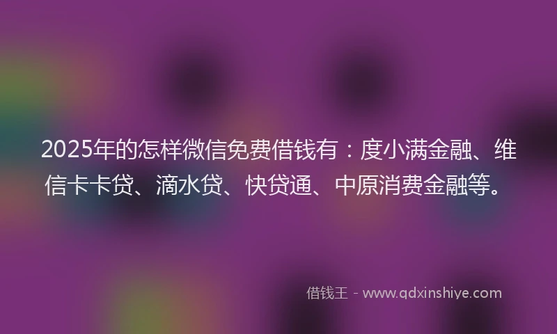 2025年的怎样微信免费借钱有：度小满金融、维信卡卡贷、滴水贷、快贷通、中原消费金融等。