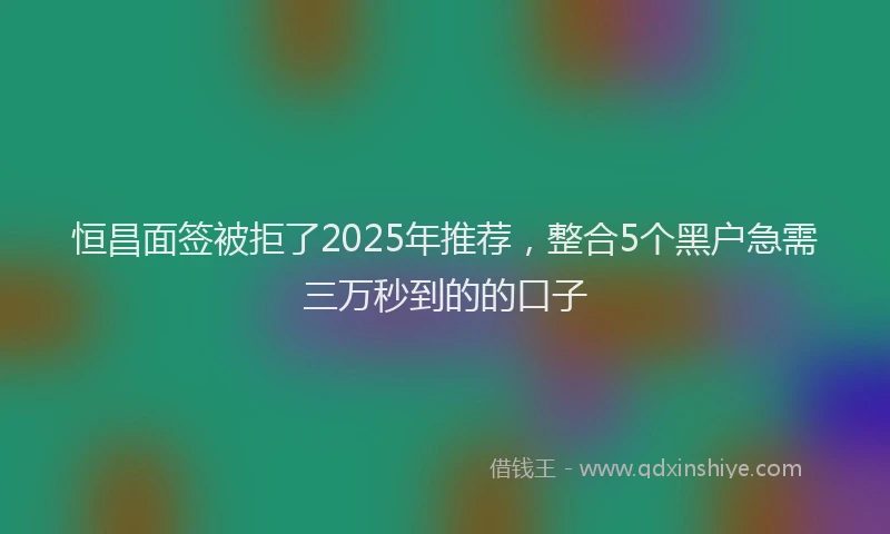 恒昌面签被拒了2025年推荐，整合5个黑户急需三万秒到的的口子