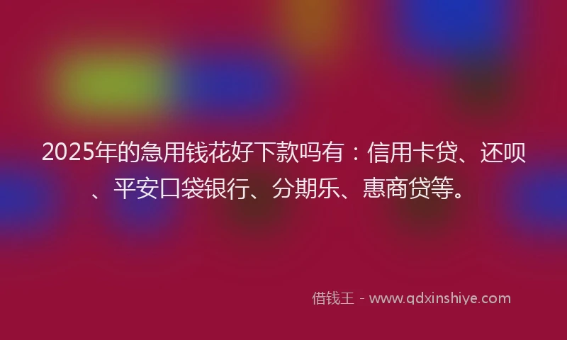 2025年的急用钱花好下款吗有：信用卡贷、还呗、平安口袋银行、分期乐、惠商贷等。