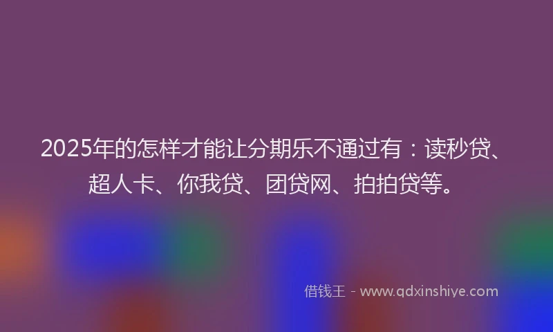 2025年的怎样才能让分期乐不通过有：读秒贷、超人卡、你我贷、团贷网、拍拍贷等。