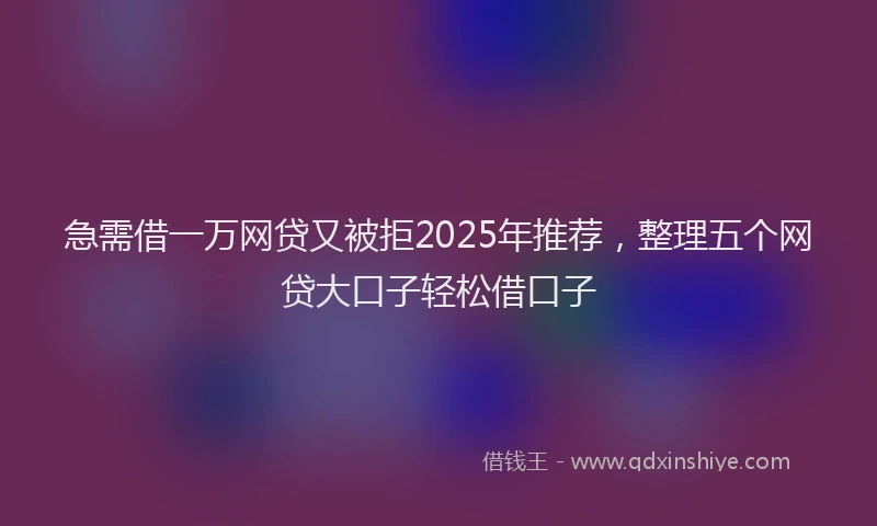 急需借一万网贷又被拒2025年推荐，整理五个网贷大口子轻松借口子
