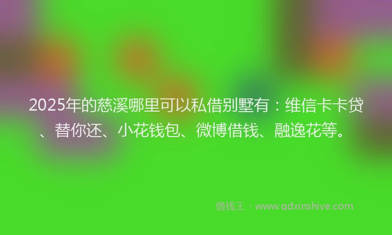 2025年的慈溪哪里可以私借别墅有：维信卡卡贷、替你还、小花钱包、微博借钱、融逸花等。
