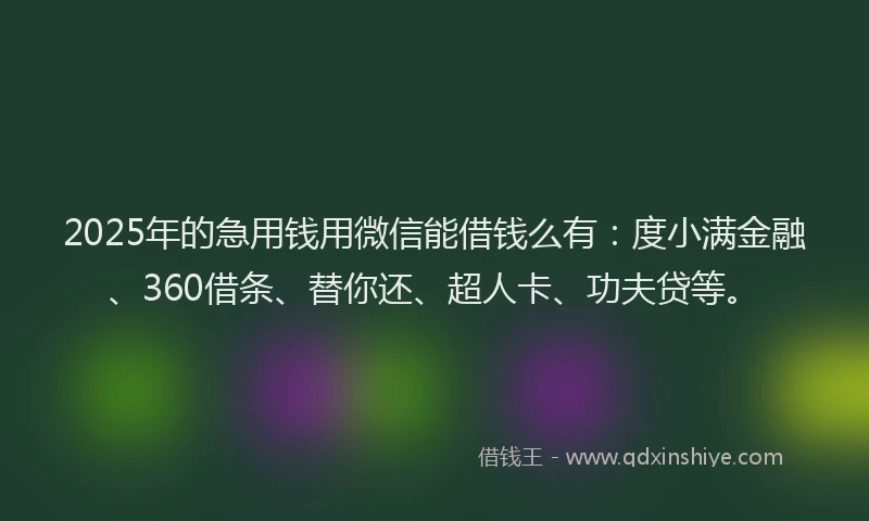 2025年的急用钱用微信能借钱么有：度小满金融、360借条、替你还、超人卡、功夫贷等。
