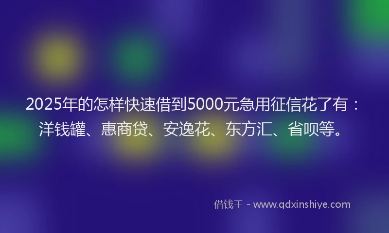 2025年的怎样快速借到5000元急用征信花了有：洋钱罐、惠商贷、安逸花、东方汇、省呗等。