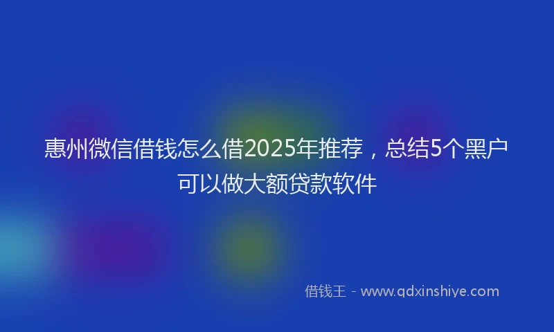 惠州微信借钱怎么借2025年推荐，总结5个黑户可以做大额贷款软件