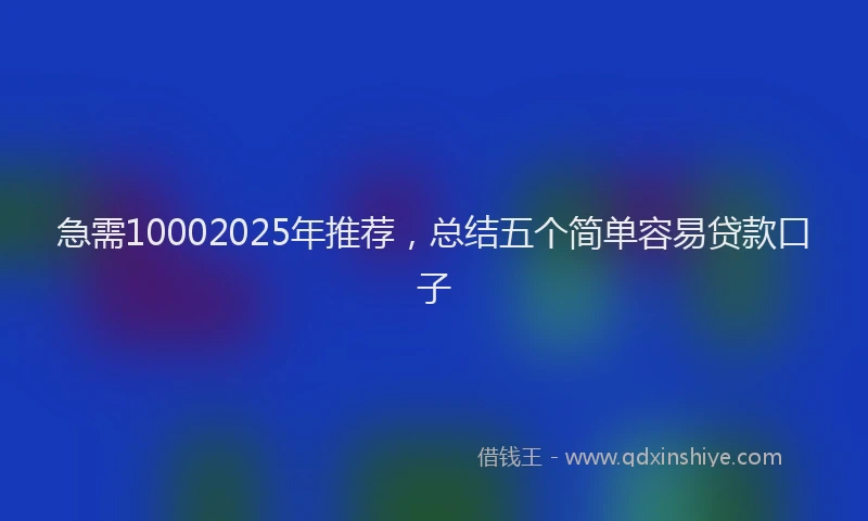 急需10002025年推荐，总结五个简单容易贷款口子