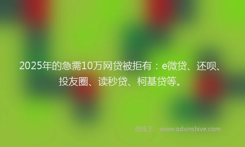 2025年的急需10万网贷被拒有：e微贷、还呗、投友圈、读秒贷、柯基贷等。