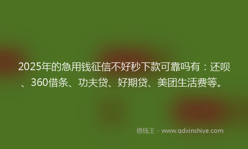 2025年的急用钱征信不好秒下款可靠吗有：还呗、360借条、功夫贷、好期贷、美团生活费等。