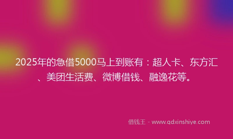2025年的急借5000马上到账有：超人卡、东方汇、美团生活费、微博借钱、融逸花等。