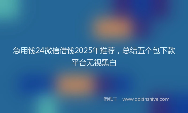 急用钱24微信借钱2025年推荐，总结五个包下款平台无视黑白