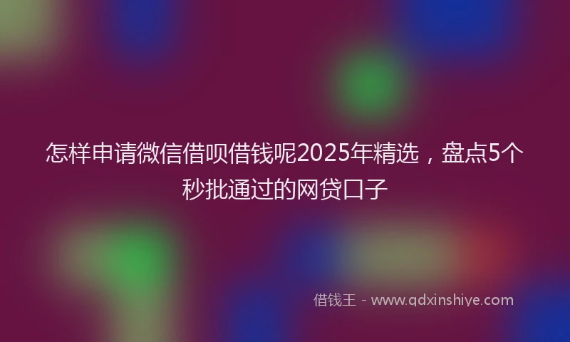 怎样申请微信借呗借钱呢2025年精选，盘点5个秒批通过的网贷口子
