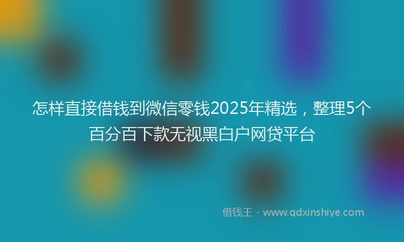 怎样直接借钱到微信零钱2025年精选，整理5个百分百下款无视黑白户网贷平台