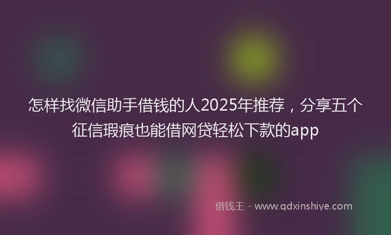 怎样找微信助手借钱的人2025年推荐，分享五个征信瑕疵也能借网贷轻松下款的app