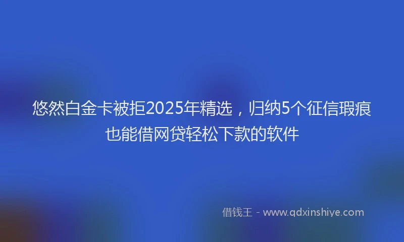 悠然白金卡被拒2025年精选，归纳5个征信瑕疵也能借网贷轻松下款的软件