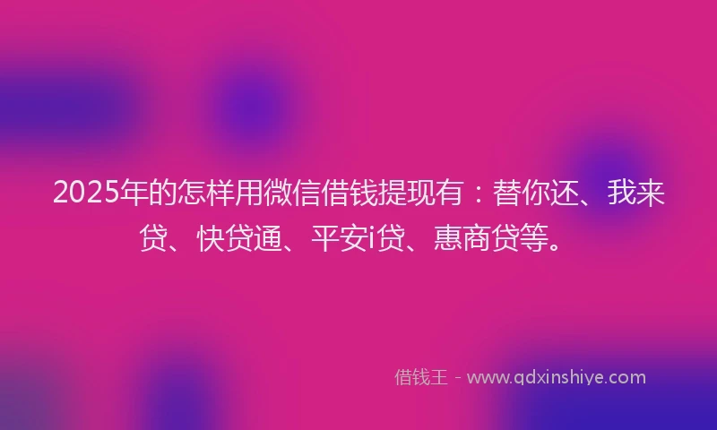 2025年的怎样用微信借钱提现有：替你还、我来贷、快贷通、平安i贷、惠商贷等。