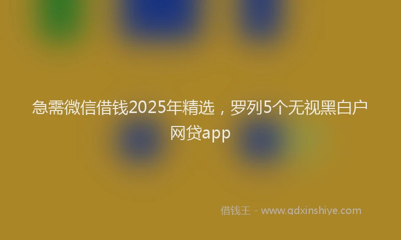 急需微信借钱2025年精选，罗列5个无视黑白户网贷app