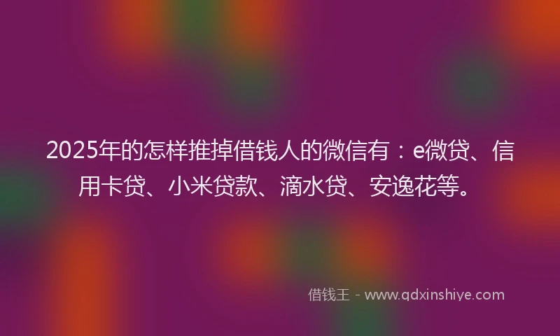 2025年的怎样推掉借钱人的微信有：e微贷、信用卡贷、小米贷款、滴水贷、安逸花等。