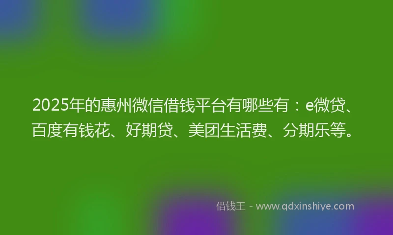 2025年的惠州微信借钱平台有哪些有：e微贷、百度有钱花、好期贷、美团生活费、分期乐等。
