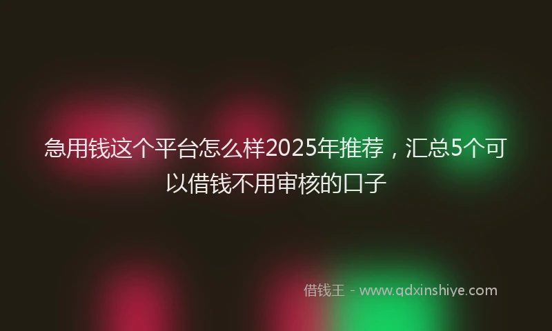 急用钱这个平台怎么样2025年推荐，汇总5个可以借钱不用审核的口子