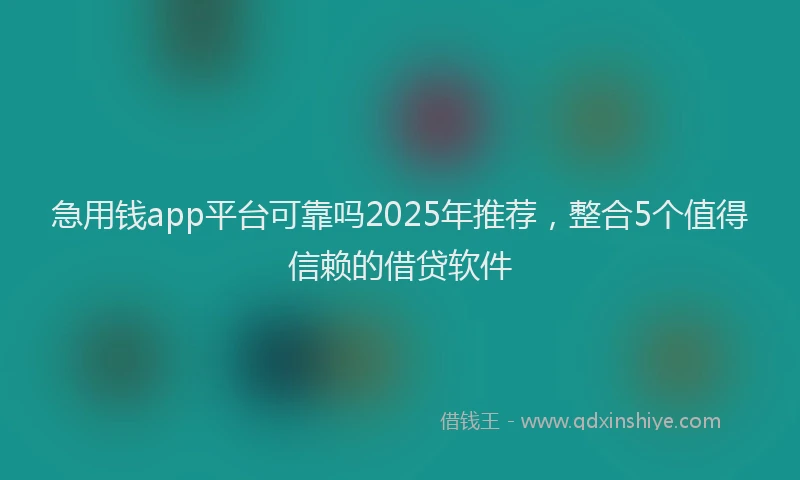 急用钱app平台可靠吗2025年推荐，整合5个值得信赖的借贷软件