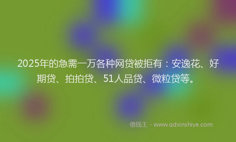 2025年的急需一万各种网贷被拒有：安逸花、好期贷、拍拍贷、51人品贷、微粒贷等。
