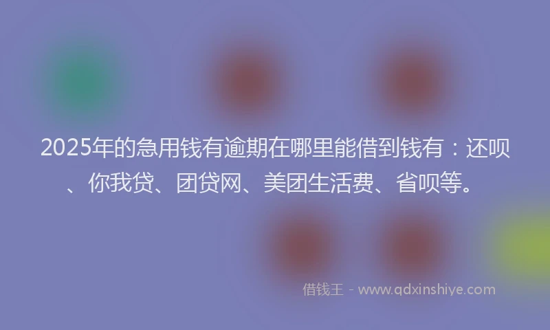 2025年的急用钱有逾期在哪里能借到钱有：还呗、你我贷、团贷网、美团生活费、省呗等。