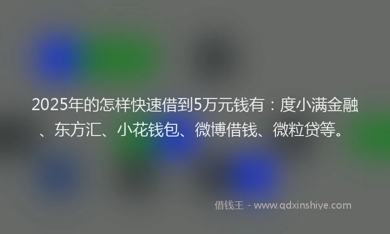 2025年的怎样快速借到5万元钱有：度小满金融、东方汇、小花钱包、微博借钱、微粒贷等。