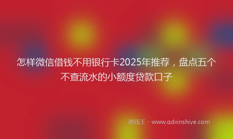 怎样微信借钱不用银行卡2025年推荐，盘点五个不查流水的小额度贷款口子