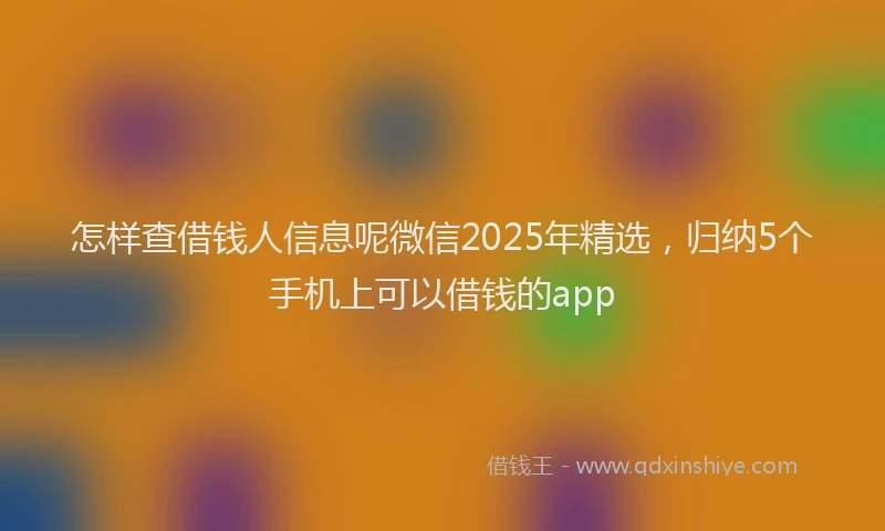 怎样查借钱人信息呢微信2025年精选，归纳5个手机上可以借钱的app