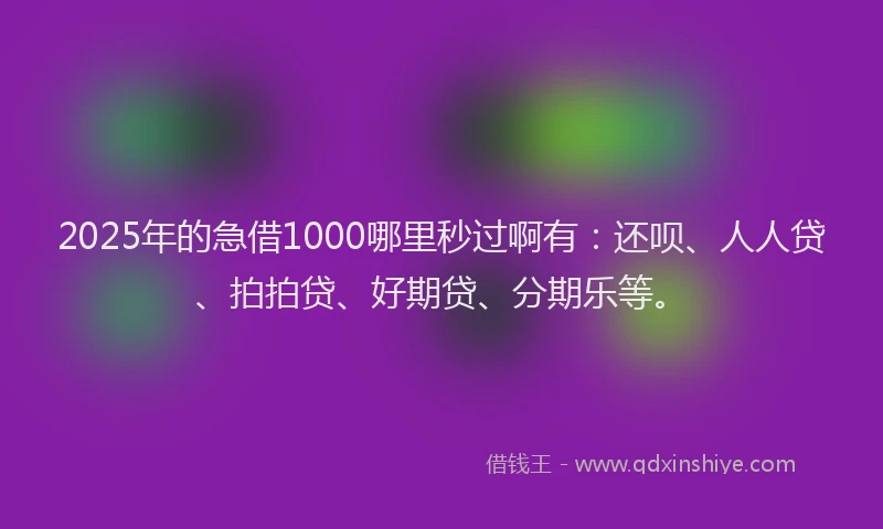 2025年的急借1000哪里秒过啊有：还呗、人人贷、拍拍贷、好期贷、分期乐等。