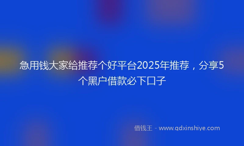 急用钱大家给推荐个好平台2025年推荐，分享5个黑户借款必下口子