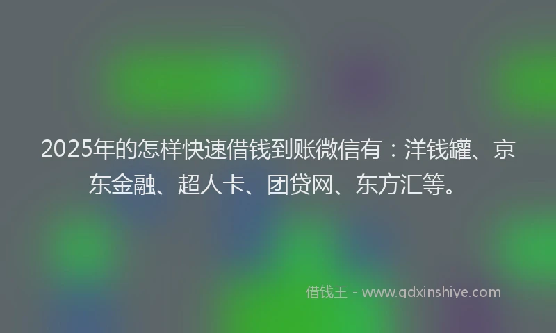 2025年的怎样快速借钱到账微信有：洋钱罐、京东金融、超人卡、团贷网、东方汇等。