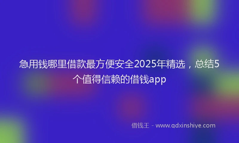 急用钱哪里借款最方便安全2025年精选，总结5个值得信赖的借钱app