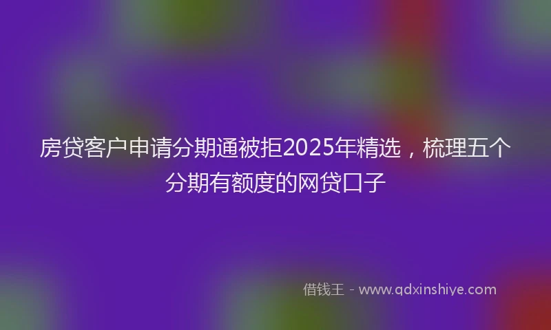 房贷客户申请分期通被拒2025年精选，梳理五个分期有额度的网贷口子