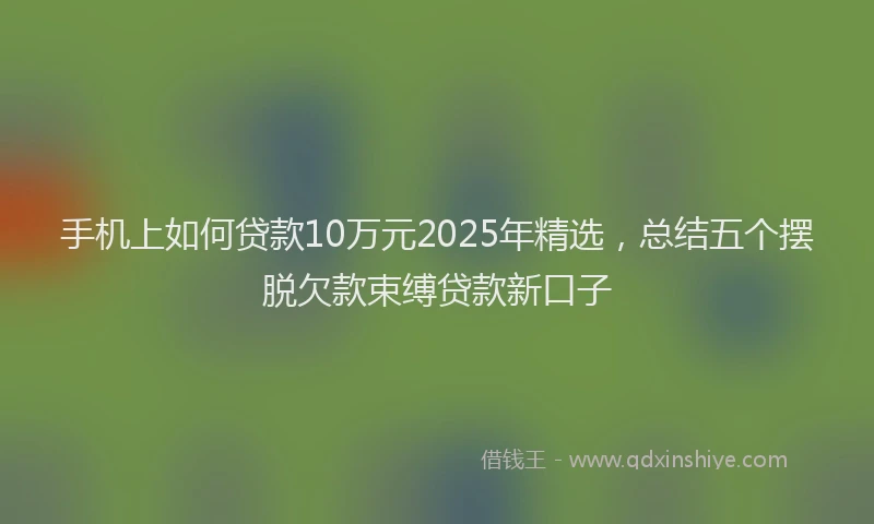 手机上如何贷款10万元2025年精选，总结五个摆脱欠款束缚贷款新口子