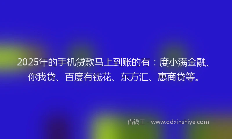 2025年的手机贷款马上到账的有：度小满金融、你我贷、百度有钱花、东方汇、惠商贷等。