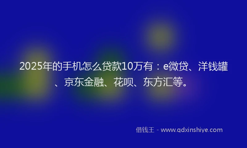 2025年的手机怎么贷款10万有：e微贷、洋钱罐、京东金融、花呗、东方汇等。